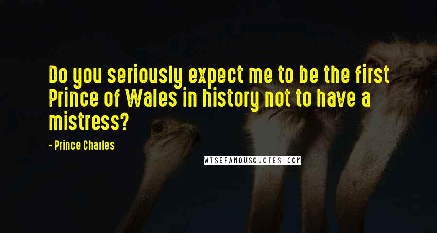 Prince Charles Quotes: Do you seriously expect me to be the first Prince of Wales in history not to have a mistress?