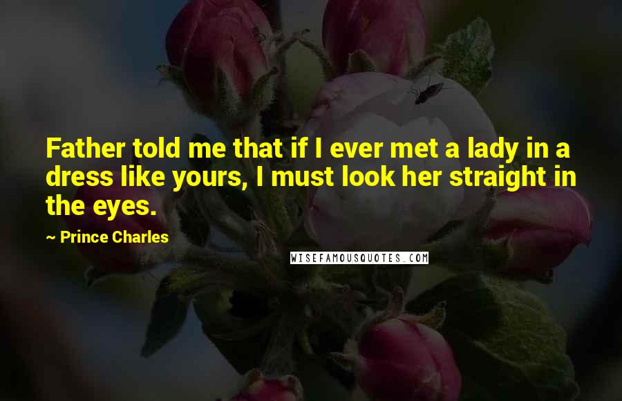 Prince Charles Quotes: Father told me that if I ever met a lady in a dress like yours, I must look her straight in the eyes.