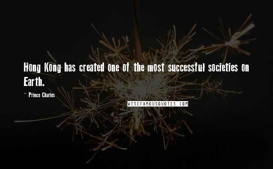 Prince Charles Quotes: Hong Kong has created one of the most successful societies on Earth.