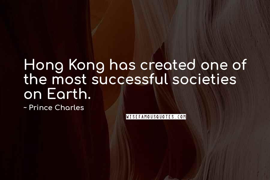 Prince Charles Quotes: Hong Kong has created one of the most successful societies on Earth.