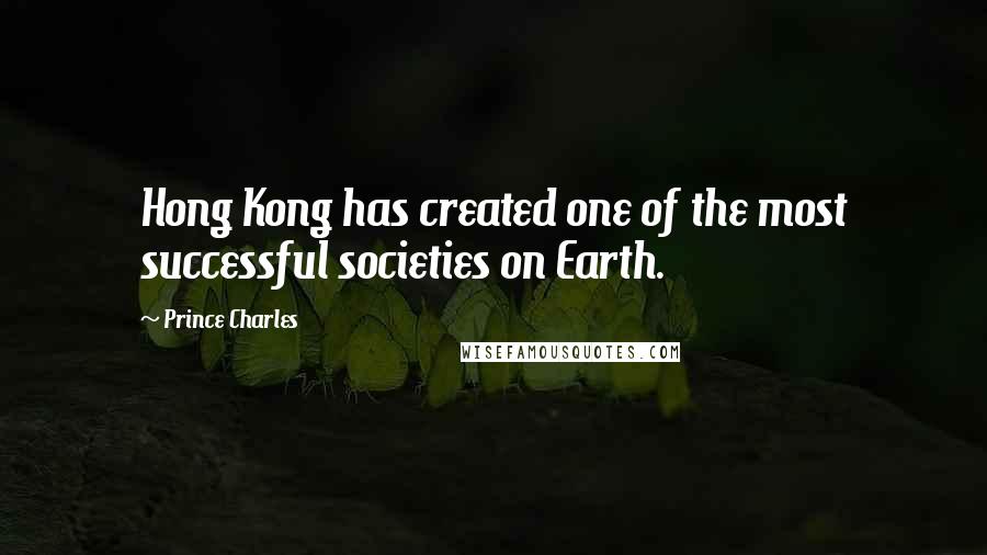 Prince Charles Quotes: Hong Kong has created one of the most successful societies on Earth.
