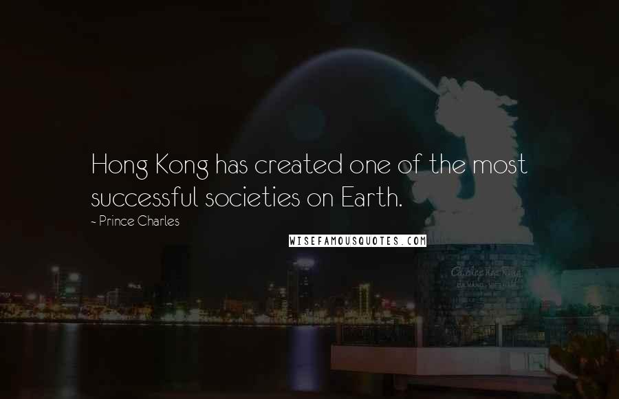 Prince Charles Quotes: Hong Kong has created one of the most successful societies on Earth.