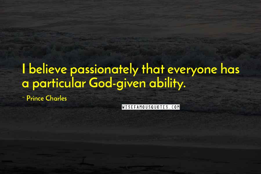 Prince Charles Quotes: I believe passionately that everyone has a particular God-given ability.