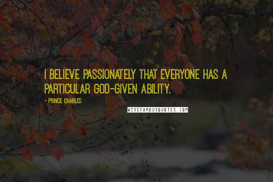 Prince Charles Quotes: I believe passionately that everyone has a particular God-given ability.