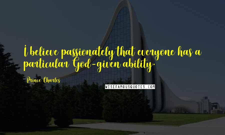 Prince Charles Quotes: I believe passionately that everyone has a particular God-given ability.