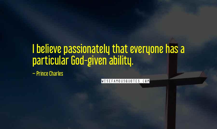 Prince Charles Quotes: I believe passionately that everyone has a particular God-given ability.