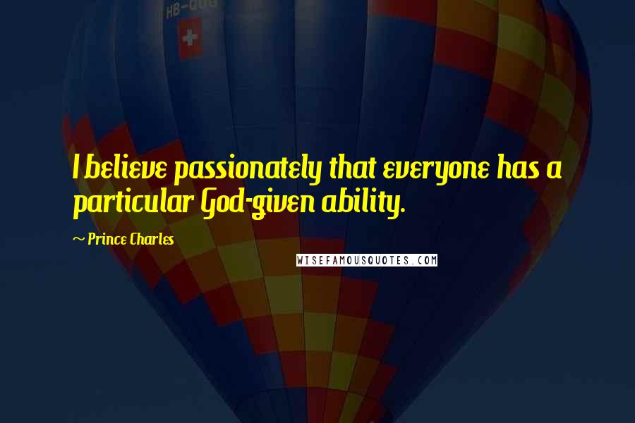 Prince Charles Quotes: I believe passionately that everyone has a particular God-given ability.