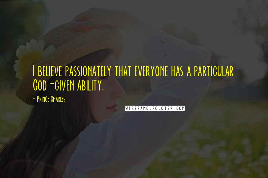 Prince Charles Quotes: I believe passionately that everyone has a particular God-given ability.