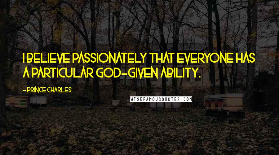 Prince Charles Quotes: I believe passionately that everyone has a particular God-given ability.