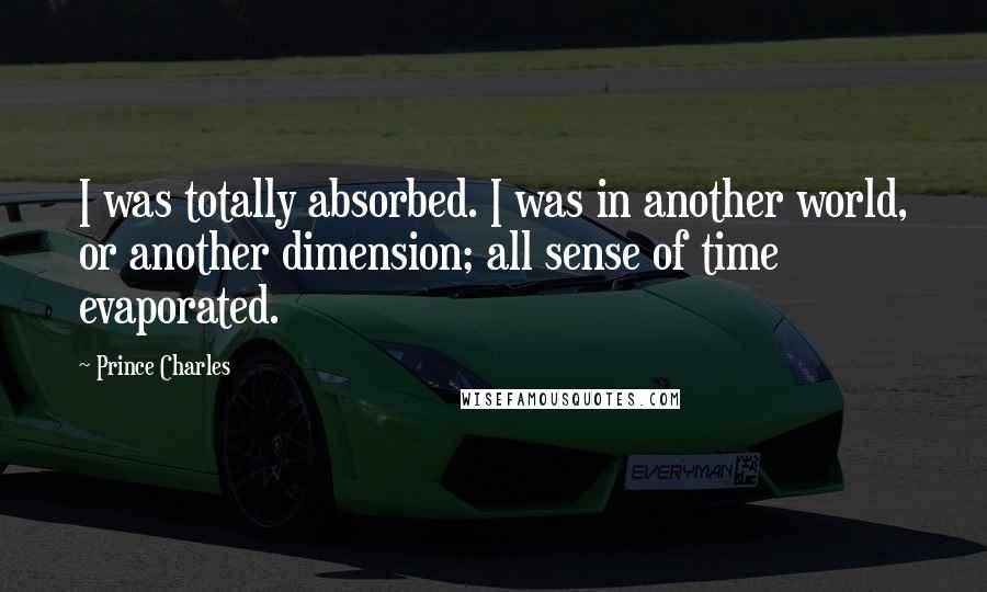 Prince Charles Quotes: I was totally absorbed. I was in another world, or another dimension; all sense of time evaporated.
