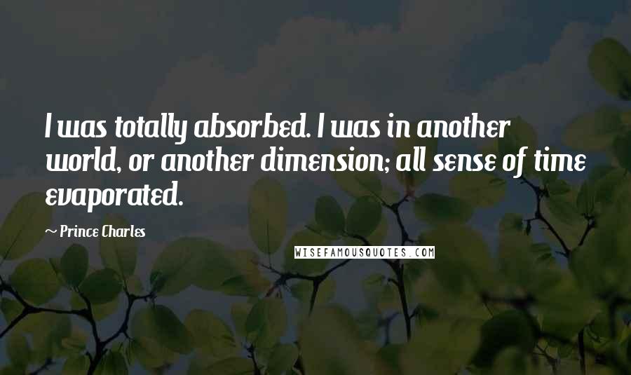 Prince Charles Quotes: I was totally absorbed. I was in another world, or another dimension; all sense of time evaporated.