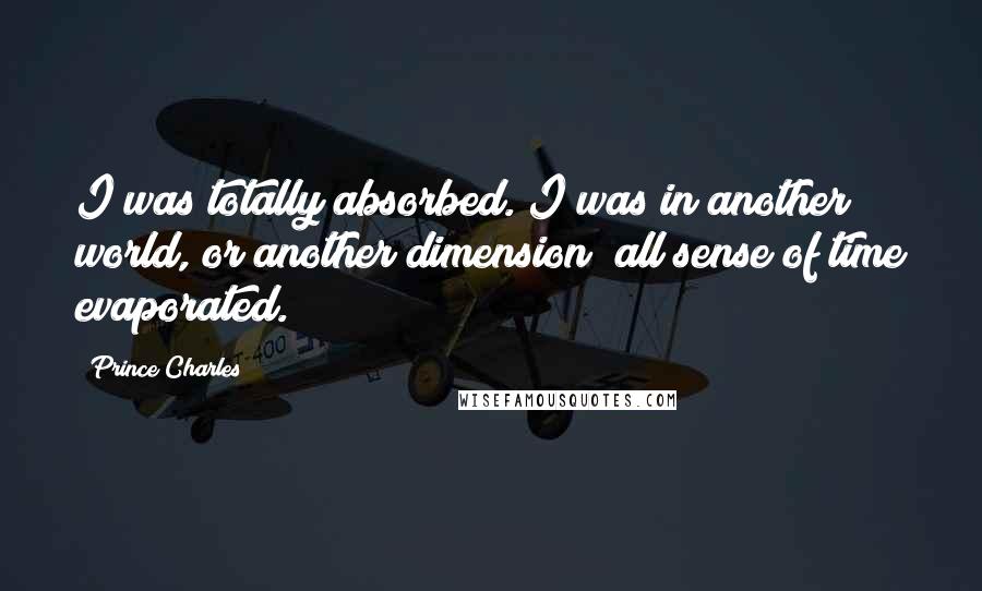 Prince Charles Quotes: I was totally absorbed. I was in another world, or another dimension; all sense of time evaporated.