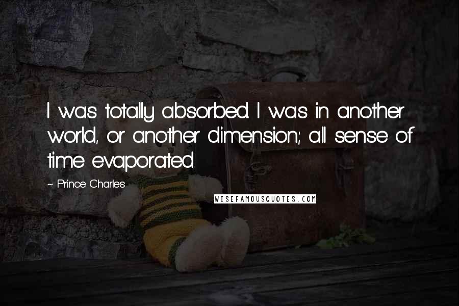 Prince Charles Quotes: I was totally absorbed. I was in another world, or another dimension; all sense of time evaporated.