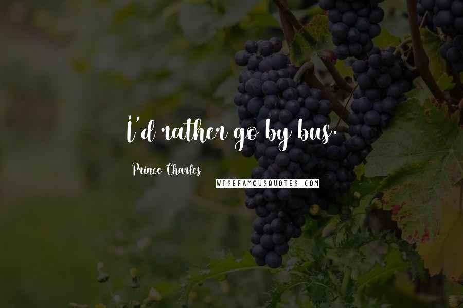 Prince Charles Quotes: I'd rather go by bus.