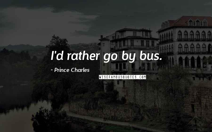 Prince Charles Quotes: I'd rather go by bus.