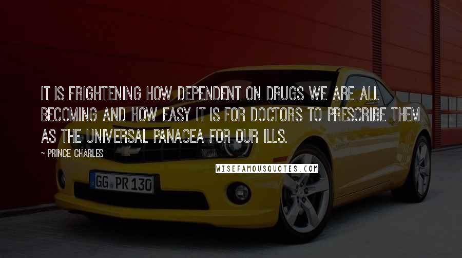 Prince Charles Quotes: It is frightening how dependent on drugs we are all becoming and how easy it is for doctors to prescribe them as the universal panacea for our ills.