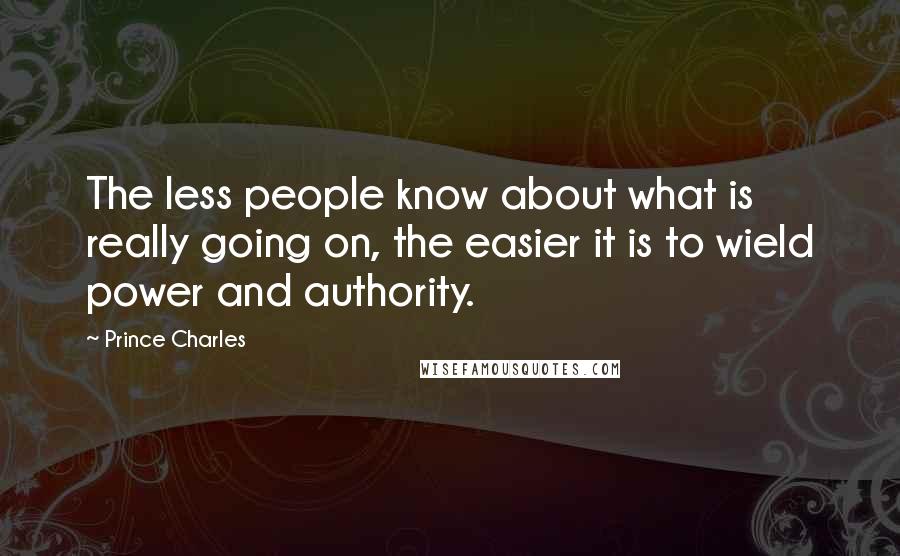 Prince Charles Quotes: The less people know about what is really going on, the easier it is to wield power and authority.