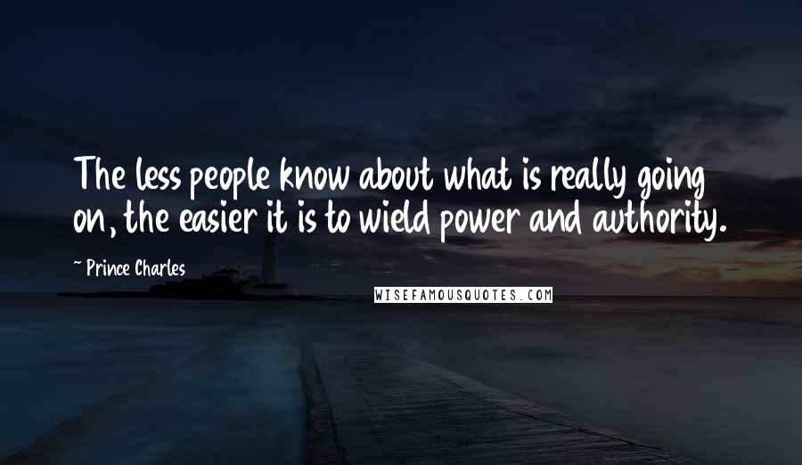 Prince Charles Quotes: The less people know about what is really going on, the easier it is to wield power and authority.