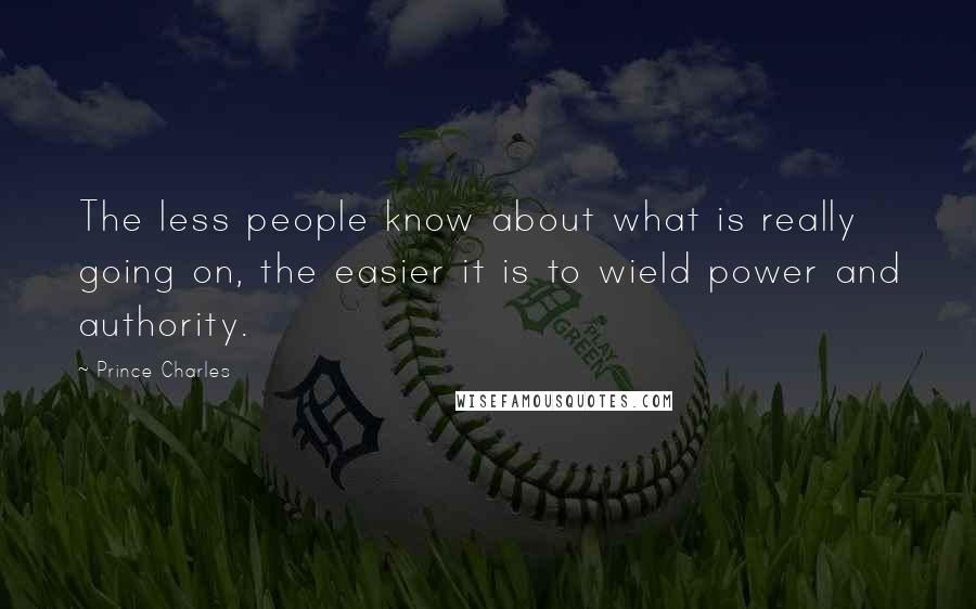 Prince Charles Quotes: The less people know about what is really going on, the easier it is to wield power and authority.