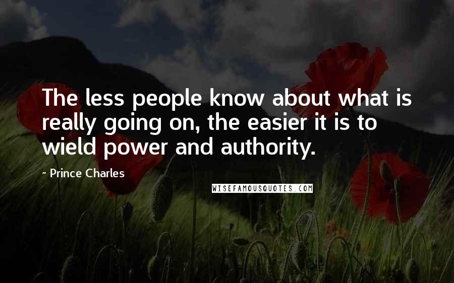 Prince Charles Quotes: The less people know about what is really going on, the easier it is to wield power and authority.