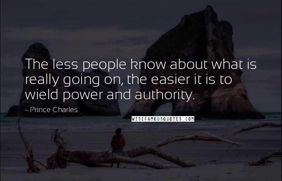 Prince Charles Quotes: The less people know about what is really going on, the easier it is to wield power and authority.