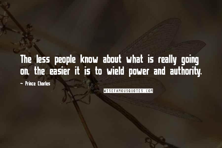 Prince Charles Quotes: The less people know about what is really going on, the easier it is to wield power and authority.