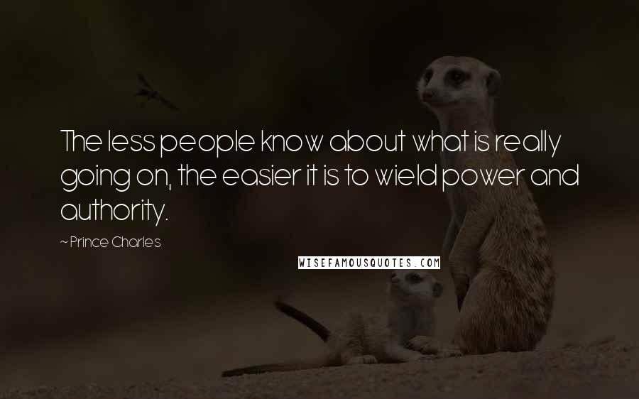 Prince Charles Quotes: The less people know about what is really going on, the easier it is to wield power and authority.