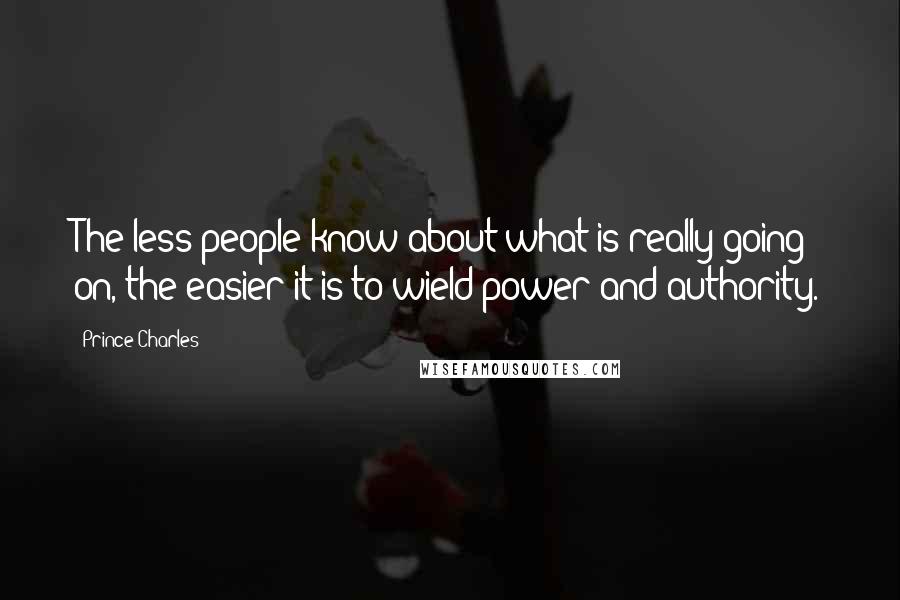 Prince Charles Quotes: The less people know about what is really going on, the easier it is to wield power and authority.