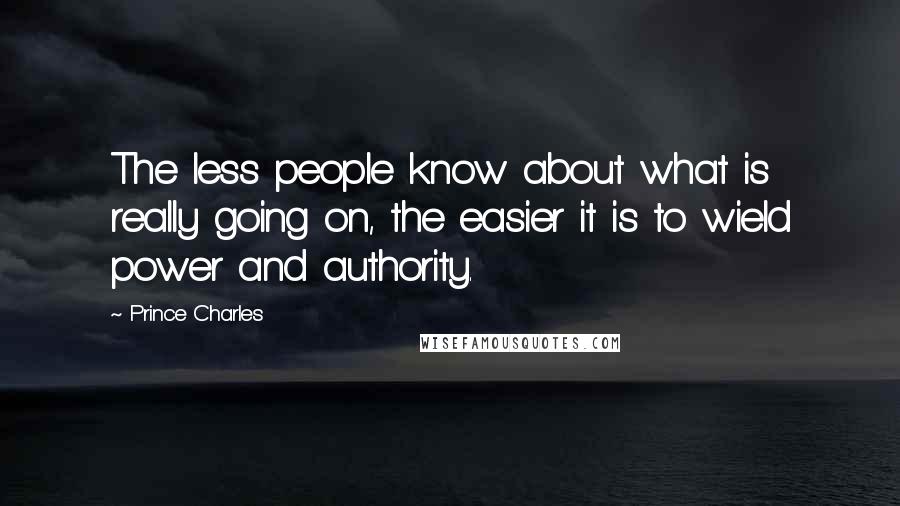 Prince Charles Quotes: The less people know about what is really going on, the easier it is to wield power and authority.