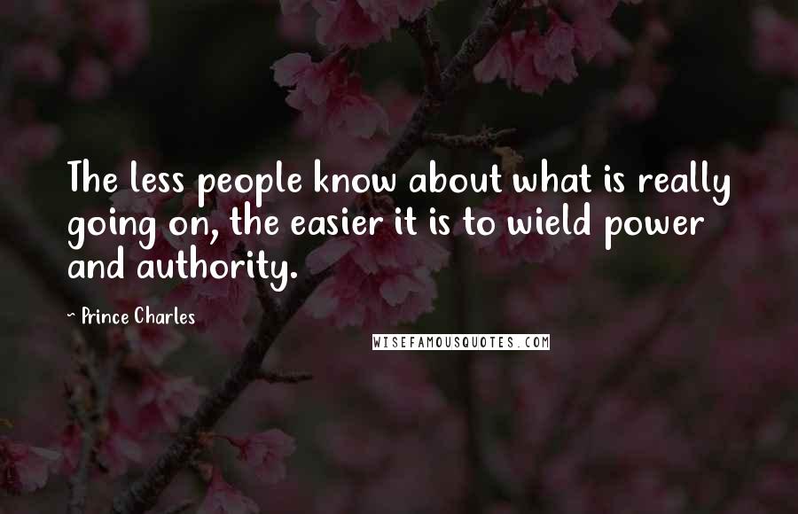 Prince Charles Quotes: The less people know about what is really going on, the easier it is to wield power and authority.