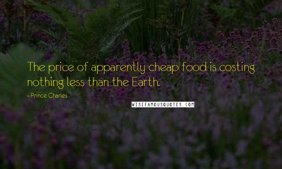 Prince Charles Quotes: The price of apparently cheap food is costing nothing less than the Earth.