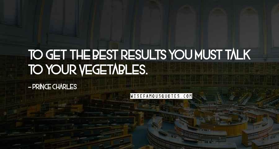 Prince Charles Quotes: To get the best results you must talk to your vegetables.