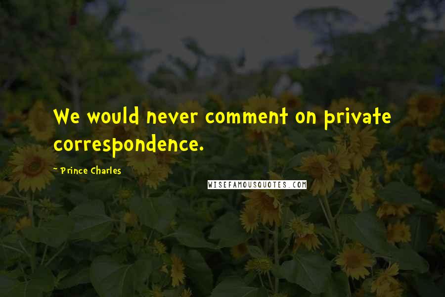 Prince Charles Quotes: We would never comment on private correspondence.