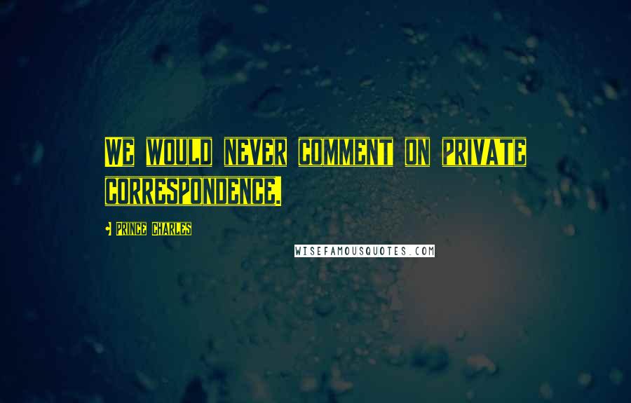 Prince Charles Quotes: We would never comment on private correspondence.