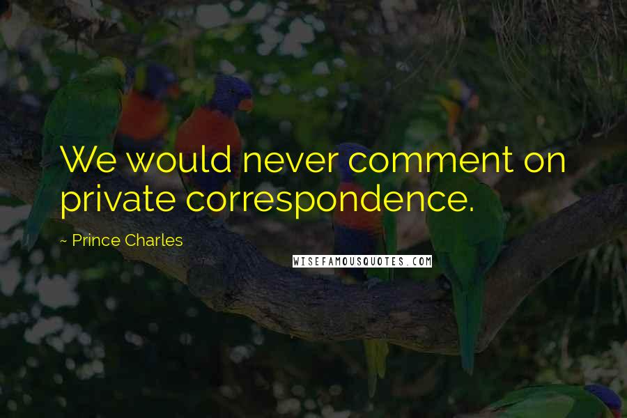 Prince Charles Quotes: We would never comment on private correspondence.