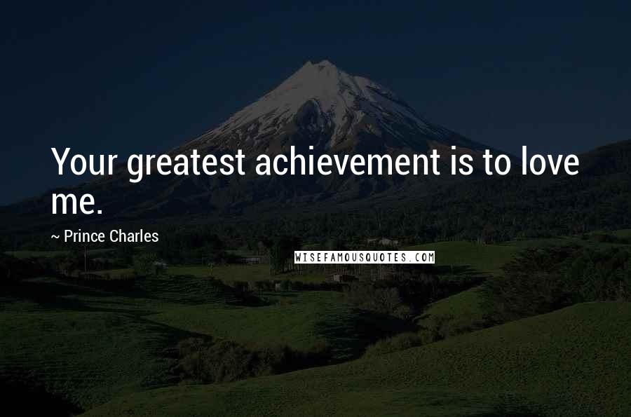 Prince Charles Quotes: Your greatest achievement is to love me.