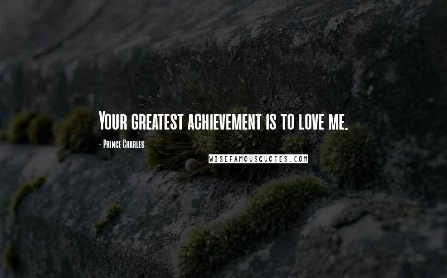 Prince Charles Quotes: Your greatest achievement is to love me.