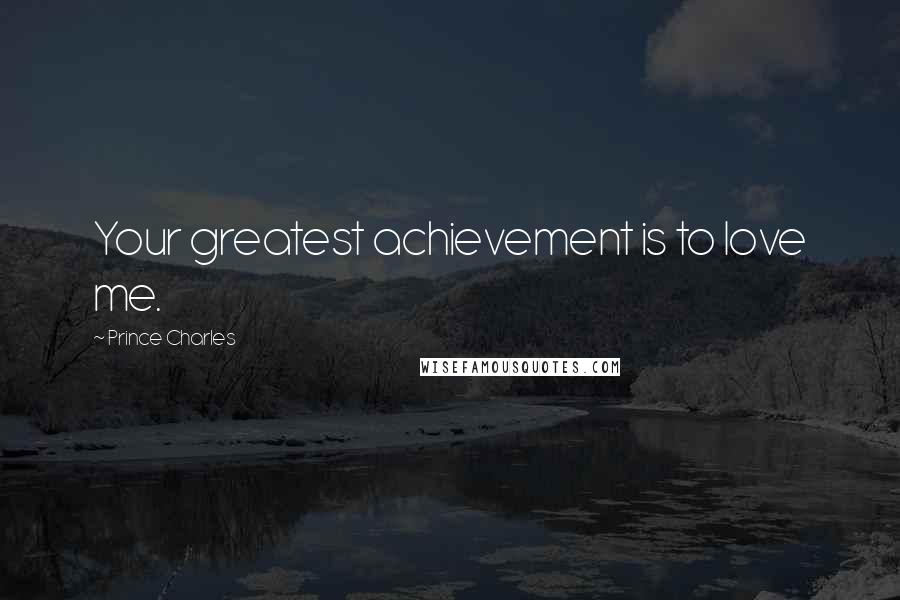 Prince Charles Quotes: Your greatest achievement is to love me.