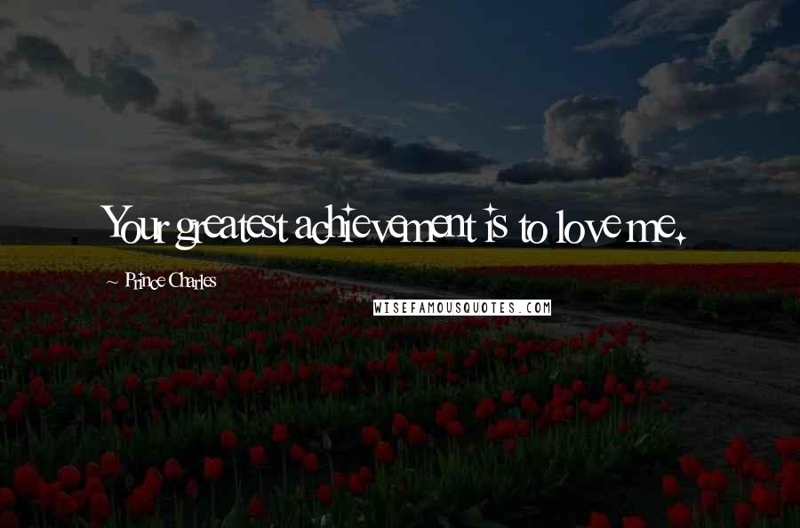 Prince Charles Quotes: Your greatest achievement is to love me.