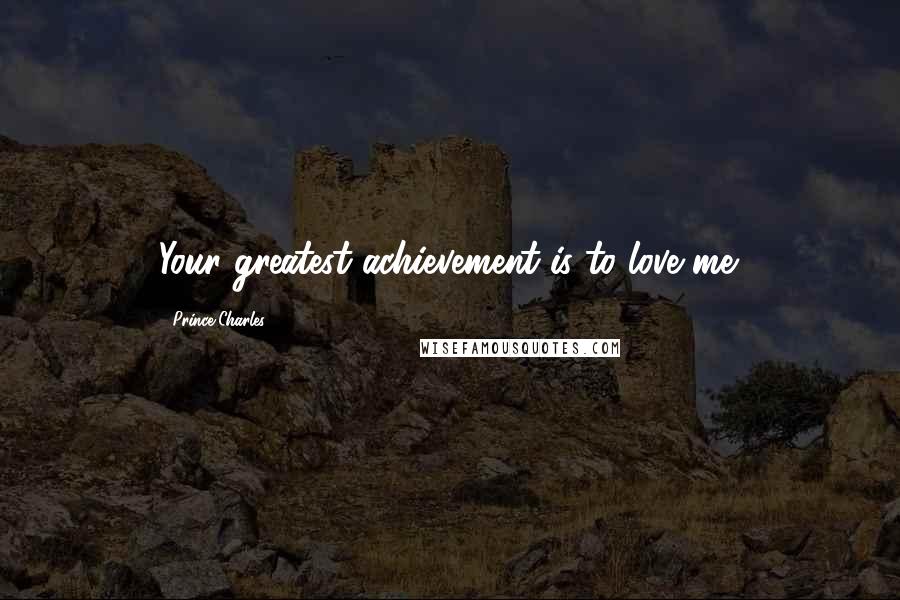 Prince Charles Quotes: Your greatest achievement is to love me.