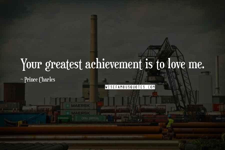 Prince Charles Quotes: Your greatest achievement is to love me.