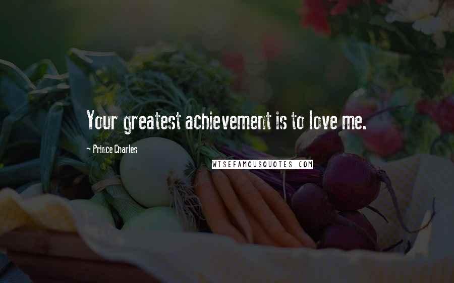 Prince Charles Quotes: Your greatest achievement is to love me.