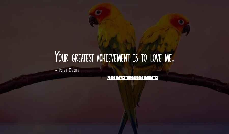 Prince Charles Quotes: Your greatest achievement is to love me.