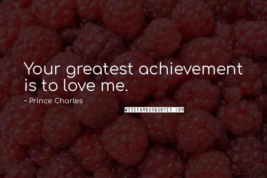 Prince Charles Quotes: Your greatest achievement is to love me.