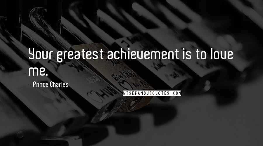 Prince Charles Quotes: Your greatest achievement is to love me.