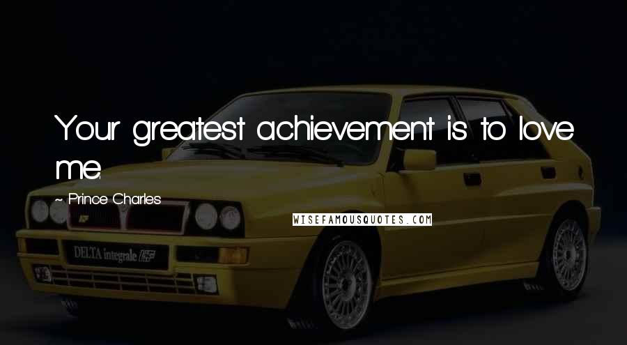 Prince Charles Quotes: Your greatest achievement is to love me.