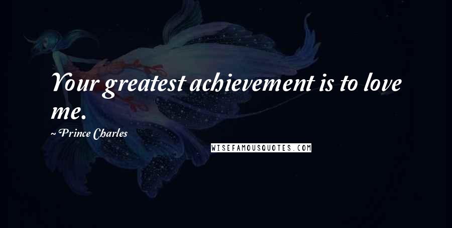 Prince Charles Quotes: Your greatest achievement is to love me.