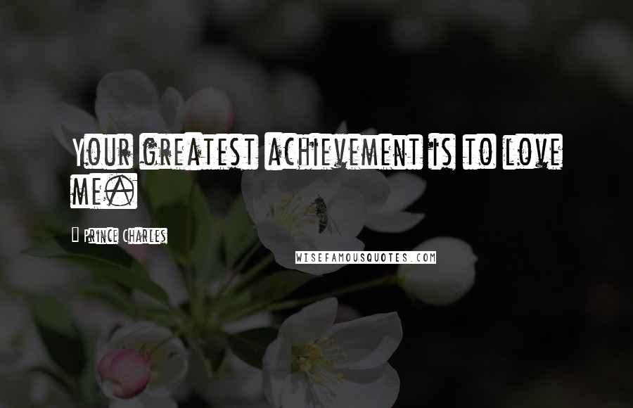 Prince Charles Quotes: Your greatest achievement is to love me.