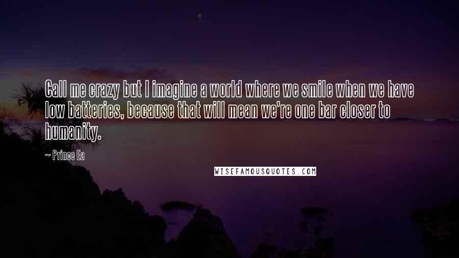 Prince Ea Quotes: Call me crazy but I imagine a world where we smile when we have low batteries, because that will mean we're one bar closer to humanity.