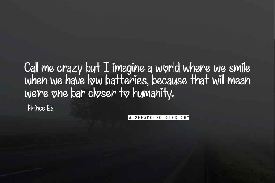 Prince Ea Quotes: Call me crazy but I imagine a world where we smile when we have low batteries, because that will mean we're one bar closer to humanity.